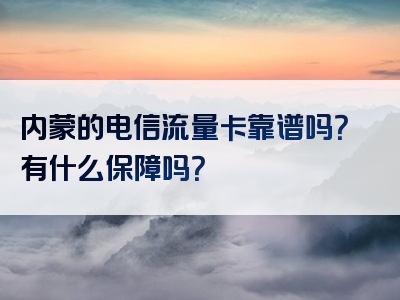 内蒙的电信流量卡靠谱吗？有什么保障吗？