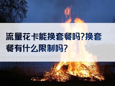 流量花卡能换套餐吗？换套餐有什么限制吗？
