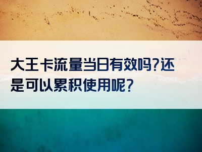 大王卡流量当日有效吗？还是可以累积使用呢？