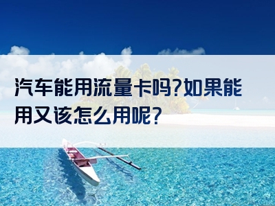 汽车能用流量卡吗？如果能用又该怎么用呢？
