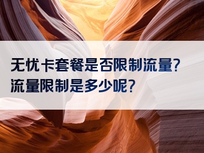 无忧卡套餐是否限制流量？流量限制是多少呢？