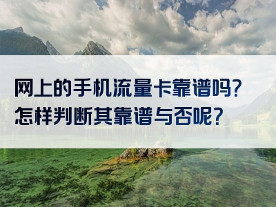 网上的手机流量卡靠谱吗？怎样判断其靠谱与否呢？