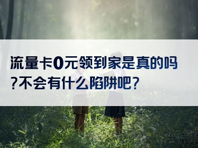 流量卡0元领到家是真的吗？不会有什么陷阱吧？
