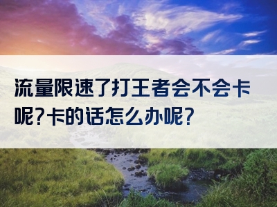 流量限速了打王者会不会卡呢？卡的话怎么办呢？