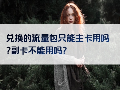 兑换的流量包只能主卡用吗？副卡不能用吗？