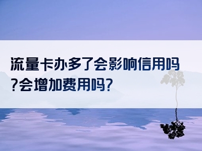 流量卡办多了会影响信用吗？会增加费用吗？