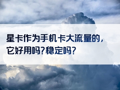 星卡作为手机卡大流量的，它好用吗？稳定吗？