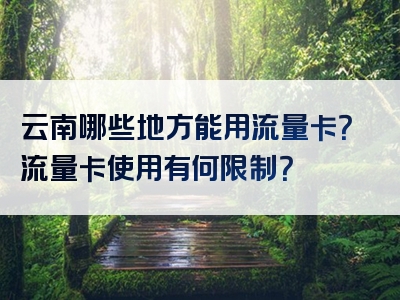 云南哪些地方能用流量卡？流量卡使用有何限制？