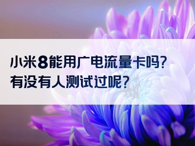 小米8能用广电流量卡吗？有没有人测试过呢？