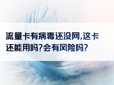 流量卡有病毒还没网，这卡还能用吗？会有风险吗？