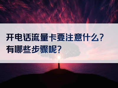 开电话流量卡要注意什么？有哪些步骤呢？