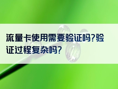 流量卡使用需要验证吗？验证过程复杂吗？