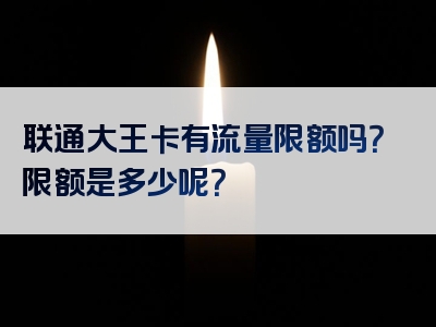 联通大王卡有流量限额吗？限额是多少呢？