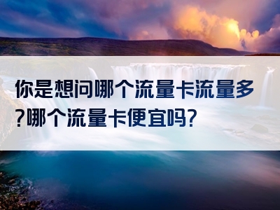 你是想问哪个流量卡流量多？哪个流量卡便宜吗？
