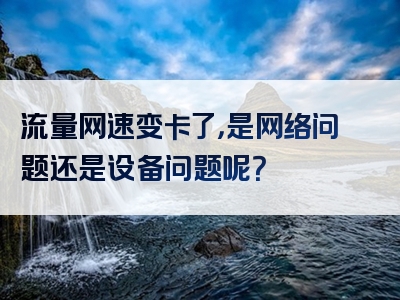 流量网速变卡了，是网络问题还是设备问题呢？