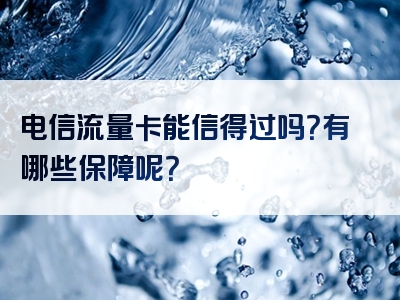电信流量卡能信得过吗？有哪些保障呢？