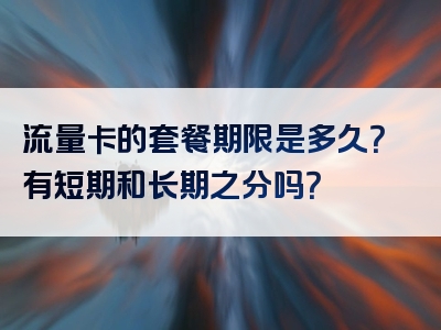 流量卡的套餐期限是多久？有短期和长期之分吗？