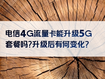 电信4G流量卡能升级5G套餐吗？升级后有何变化？