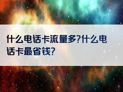 什么电话卡流量多？什么电话卡最省钱？
