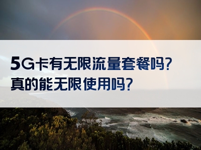 5G卡有无限流量套餐吗？真的能无限使用吗？