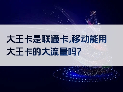 大王卡是联通卡，移动能用大王卡的大流量吗？