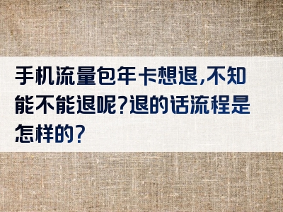 手机流量包年卡想退，不知能不能退呢？退的话流程是怎样的？