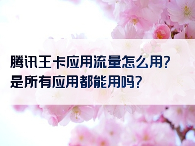 腾讯王卡应用流量怎么用？是所有应用都能用吗？