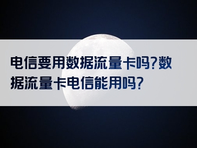 电信要用数据流量卡吗？数据流量卡电信能用吗？