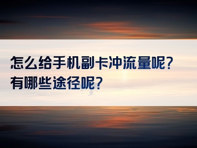 怎么给手机副卡冲流量呢？有哪些途径呢？