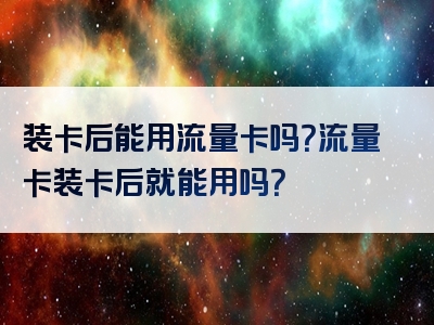 装卡后能用流量卡吗？流量卡装卡后就能用吗？