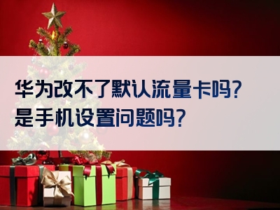 华为改不了默认流量卡吗？是手机设置问题吗？