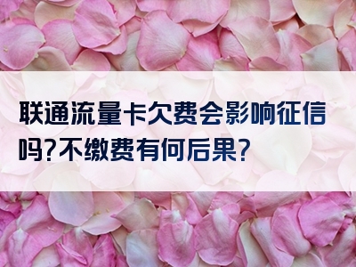 联通流量卡欠费会影响征信吗？不缴费有何后果？