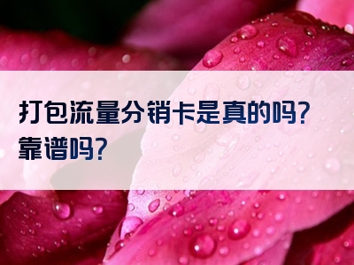 打包流量分销卡是真的吗？靠谱吗？