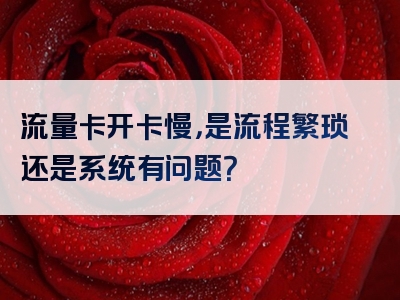 流量卡开卡慢，是流程繁琐还是系统有问题？