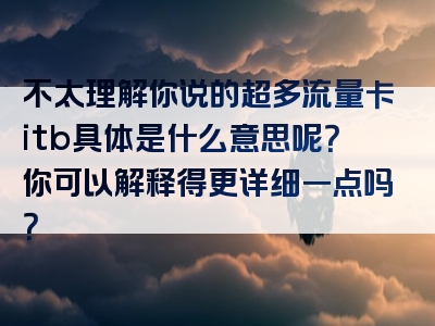 不太理解你说的超多流量卡itb具体是什么意思呢？你可以解释得更详细一点吗？