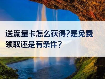 送流量卡怎么获得？是免费领取还是有条件？