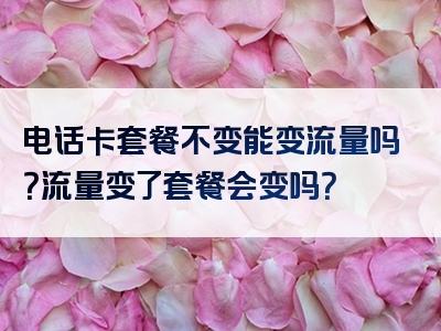 电话卡套餐不变能变流量吗？流量变了套餐会变吗？