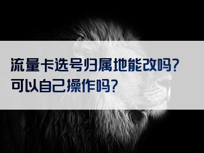 流量卡选号归属地能改吗？可以自己操作吗？