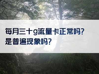 每月三十g流量卡正常吗？是普遍现象吗？