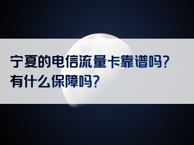 宁夏的电信流量卡靠谱吗？有什么保障吗？