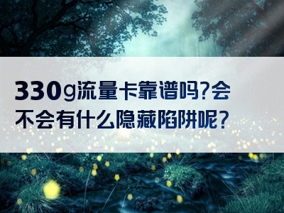 330g流量卡靠谱吗？会不会有什么隐藏陷阱呢？