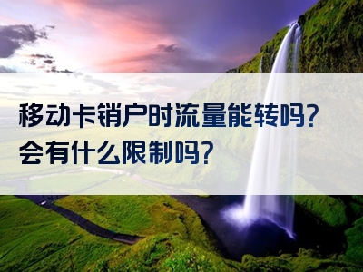 移动卡销户时流量能转吗？会有什么限制吗？