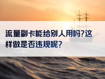 流量副卡能给别人用吗？这样做是否违规呢？