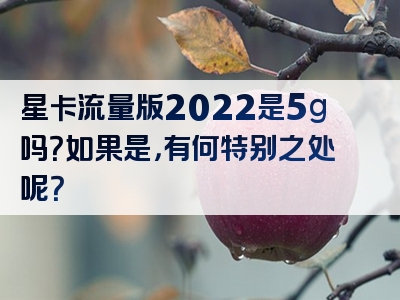 星卡流量版2022是5g吗？如果是，有何特别之处呢？