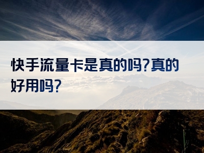 快手流量卡是真的吗？真的好用吗？