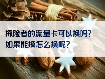 探险者的流量卡可以换吗？如果能换怎么换呢？