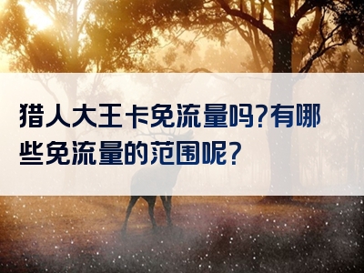 猎人大王卡免流量吗？有哪些免流量的范围呢？