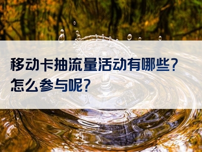 移动卡抽流量活动有哪些？怎么参与呢？