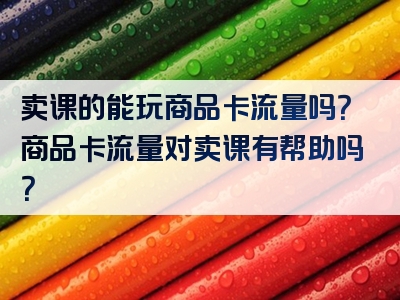 卖课的能玩商品卡流量吗？商品卡流量对卖课有帮助吗？