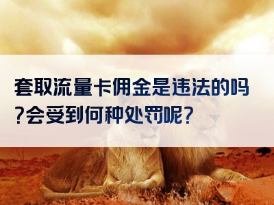 套取流量卡佣金是违法的吗？会受到何种处罚呢？